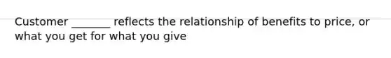 Customer _______ reflects the relationship of benefits to price, or what you get for what you give