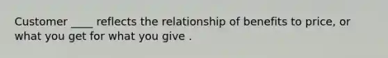 Customer ____ reflects the relationship of benefits to price, or what you get for what you give .