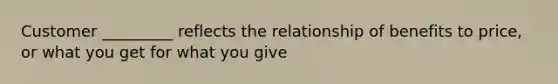 Customer _________ reflects the relationship of benefits to price, or what you get for what you give