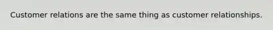 Customer relations are the same thing as customer relationships.
