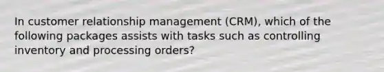 In customer relationship management (CRM), which of the following packages assists with tasks such as controlling inventory and processing orders?