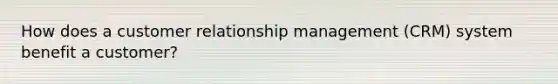 How does a customer relationship management (CRM) system benefit a customer?