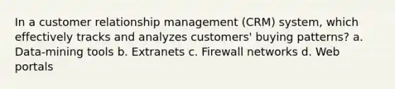 In a customer relationship management (CRM) system, which effectively tracks and analyzes customers' buying patterns? a. Data-mining tools b. Extranets c. Firewall networks d. Web portals