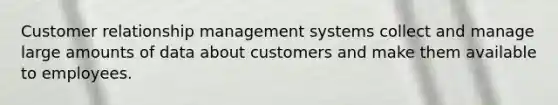 Customer relationship management systems collect and manage large amounts of data about customers and make them available to employees.