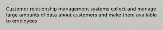 Customer relationship management systems collect and manage large amounts of data about customers and make them available to employees