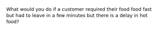 What would you do if a customer required their food food fast but had to leave in a few minutes but there is a delay in hot food?