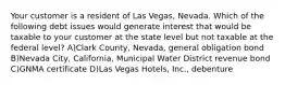 Your customer is a resident of Las Vegas, Nevada. Which of the following debt issues would generate interest that would be taxable to your customer at the state level but not taxable at the federal level? A)Clark County, Nevada, general obligation bond B)Nevada City, California, Municipal Water District revenue bond C)GNMA certificate D)Las Vegas Hotels, Inc., debenture