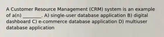 A Customer Resource Management (CRM) system is an example of a(n) ________. A) single-user database application B) digital dashboard C) e-commerce database application D) multiuser database application