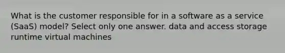 What is the customer responsible for in a software as a service (SaaS) model? Select only one answer. data and access storage runtime virtual machines