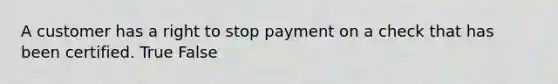 A customer has a right to stop payment on a check that has been certified. True False