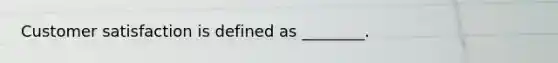 Customer satisfaction is defined as ________.