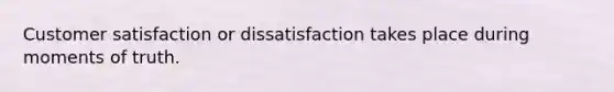 Customer satisfaction or dissatisfaction takes place during moments of truth.