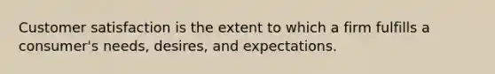 Customer satisfaction is the extent to which a firm fulfills a consumer's needs, desires, and expectations.