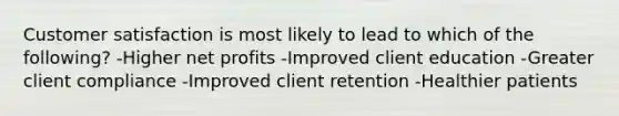 Customer satisfaction is most likely to lead to which of the following? -Higher net profits -Improved client education -Greater client compliance -Improved client retention -Healthier patients