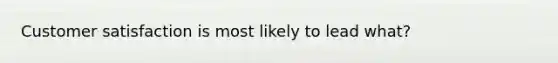 Customer satisfaction is most likely to lead what?