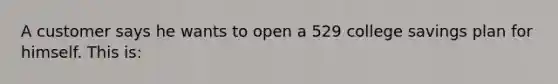 A customer says he wants to open a 529 college savings plan for himself. This is: