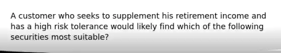 A customer who seeks to supplement his retirement income and has a high risk tolerance would likely find which of the following securities most suitable?