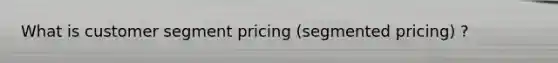 What is customer segment pricing (segmented pricing) ?