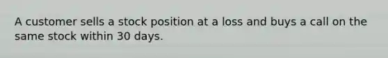 A customer sells a stock position at a loss and buys a call on the same stock within 30 days.