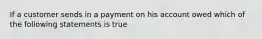 If a customer sends in a payment on his account owed which of the following statements is true