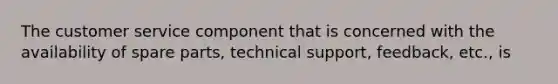 The customer service component that is concerned with the availability of spare parts, technical support, feedback, etc., is