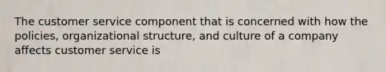The customer service component that is concerned with how the policies, organizational structure, and culture of a company affects customer service is