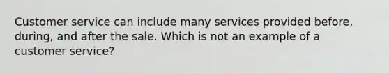 Customer service can include many services provided before, during, and after the sale. Which is not an example of a customer service?