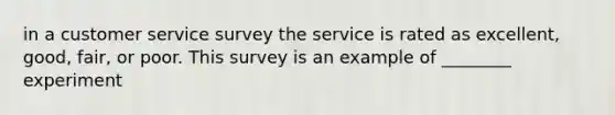 in a customer service survey the service is rated as excellent, good, fair, or poor. This survey is an example of ________ experiment