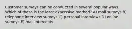 Customer surveys can be conducted in several popular ways. Which of these is the least expensive method? A) mail surveys B) telephone interview surveys C) personal interviews D) online surveys E) mall intercepts