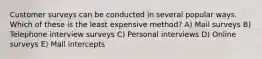 Customer surveys can be conducted in several popular ways. Which of these is the least expensive method? A) Mail surveys B) Telephone interview surveys C) Personal interviews D) Online surveys E) Mall intercepts