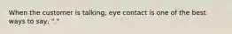 When the customer is talking, eye contact is one of the best ways to say, "."