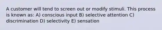 A customer will tend to screen out or modify stimuli. This process is known as: A) conscious input B) selective attention C) discrimination D) selectivity E) sensation