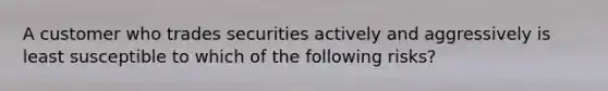 A customer who trades securities actively and aggressively is least susceptible to which of the following risks?