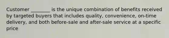 Customer ________ is the unique combination of benefits received by targeted buyers that includes quality, convenience, on-time delivery, and both before-sale and after-sale service at a specific price