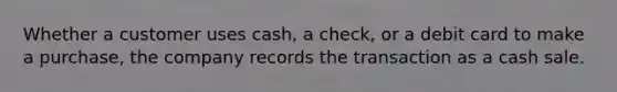 Whether a customer uses cash, a check, or a debit card to make a purchase, the company records the transaction as a cash sale.