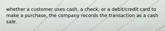 whether a customer uses cash, a check, or a debit/credit card to make a purchase, the company records the transaction as a cash sale.