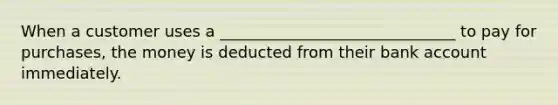 When a customer uses a ______________________________ to pay for purchases, the money is deducted from their bank account immediately.