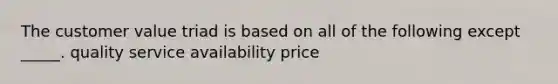 The customer value triad is based on all of the following except _____. quality service availability price