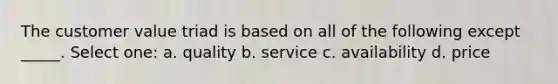 The customer value triad is based on all of the following except _____. Select one: a. quality b. service c. availability d. price