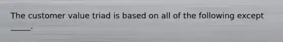 The customer value triad is based on all of the following except _____.