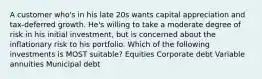 A customer who's in his late 20s wants capital appreciation and tax-deferred growth. He's willing to take a moderate degree of risk in his initial investment, but is concerned about the inflationary risk to his portfolio. Which of the following investments is MOST suitable? Equities Corporate debt Variable annuities Municipal debt