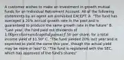 A customer wishes to make an investment in growth mutual funds for an Individual Retirement Account. All of the following statements by an agent are prohibited EXCEPT: A. "The fund has averaged a 20% annual growth rate in the past and is guaranteed to produce the same growth rate in the future" B. "Last year, the fund paid out dividends of 1.00 per share and capital gains of.50 per share, for a total income yield of 1.50" C. "The fund yielded 20% last year and is expected to yield the same this year, though the actual yield may be more or less" D. "The fund is registered with the SEC, which has approved of the fund's shares"