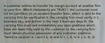 A customer wishes to transfer his margin account at another firm to your firm. Which statements are TRUE? I. the customer must list his positions on an account transfer form, which is sent to the carrying firm for verification II. the carrying firm must verify in 1 business day, and deliver in the next 3 business days III. the carrying firm must sell immediately any open positions which have not been fully paid by the customer IV. the carrying firm must obtain physical possession of any customer positions "failed to receive" a. I and II b. III and IV c. I, II, IV d. I, II, III, IV