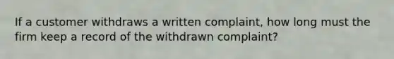 If a customer withdraws a written complaint, how long must the firm keep a record of the withdrawn complaint?