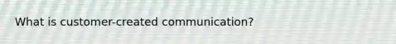 What is customer-created communication?