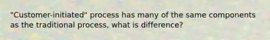 "Customer-initiated" process has many of the same components as the traditional process, what is difference?