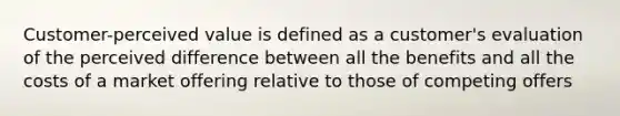 Customer-perceived value is defined as a customer's evaluation of the perceived difference between all the benefits and all the costs of a market offering relative to those of competing offers