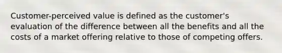 Customer-perceived value is defined as the customer's evaluation of the difference between all the benefits and all the costs of a market offering relative to those of competing offers.