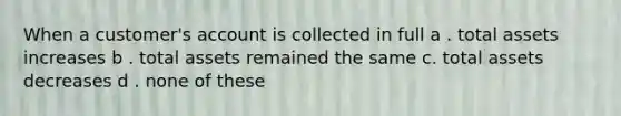 When a customer's account is collected in full a . total assets increases b . total assets remained the same c. total assets decreases d . none of these