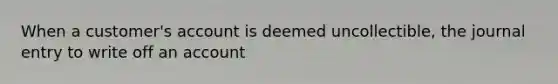 When a customer's account is deemed uncollectible, the journal entry to write off an account